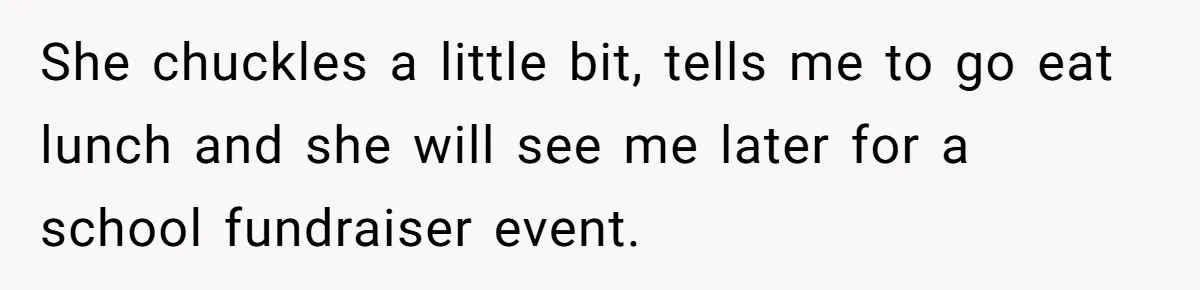 She chuckles a little bit, tells me to go eat lunch and she will see me later for a school fundraiser event.
