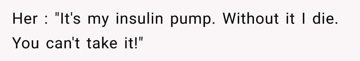Her : "It's my insulin pump. Without it I die. You can't take it!"
