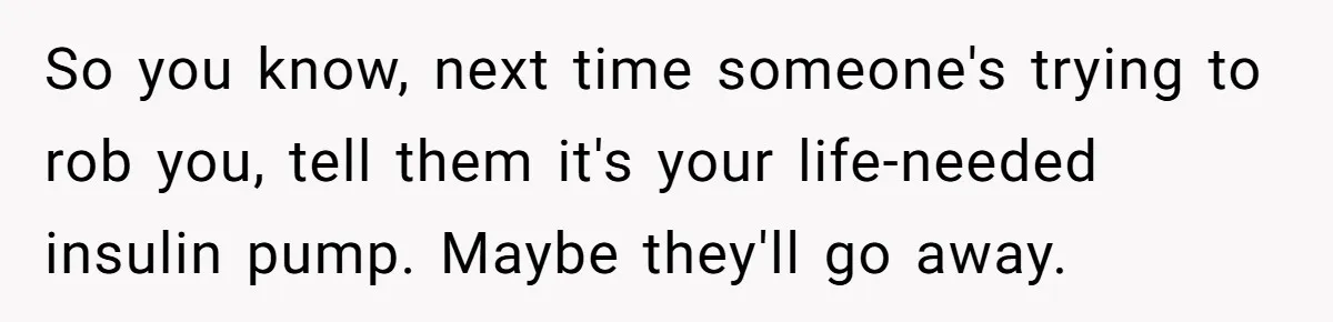 So you know, next time someone's trying to rob you, tell them it's your life-needed insulin pump. Maybe they'll go away.