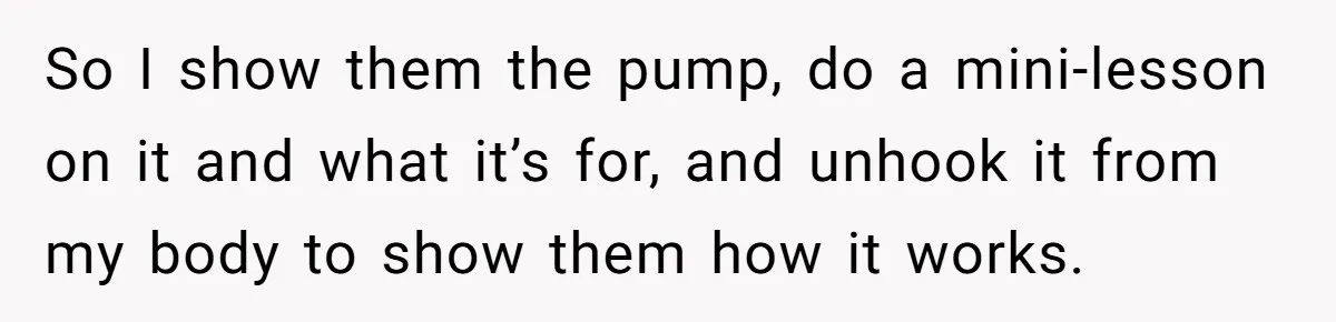 So I show them the pump, do a mini-lesson on it and what it’s for, and unhook it from my body to show them how it works.