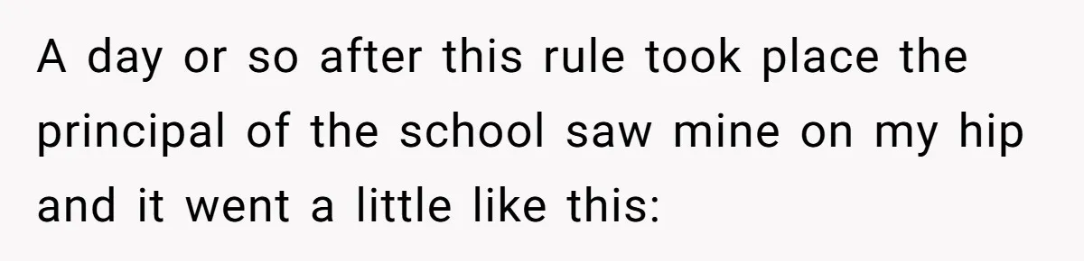 A day or so after this rule took place the principal of the school saw mine on my hip and it went a little like this: