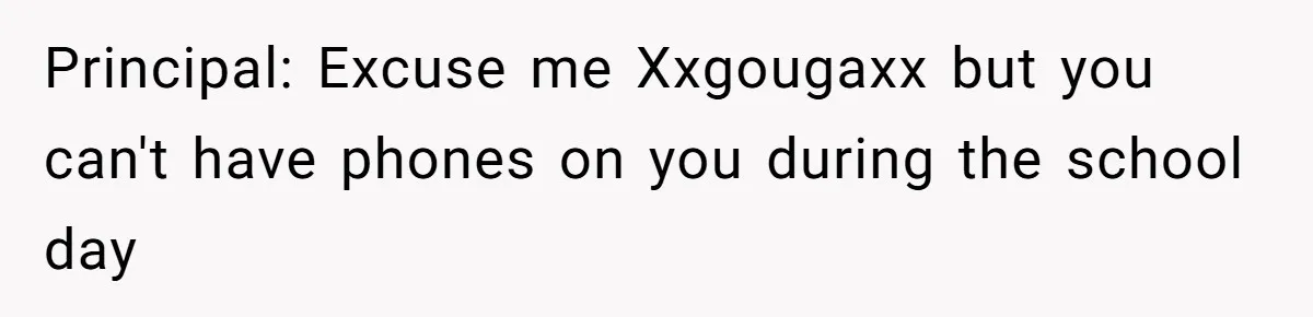 Principal: Excuse me Xxgougaxx but you can't have phones on you during the school day