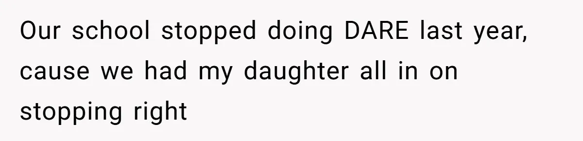 Our school stopped doing DARE last year, cause we had my daughter all in on stopping right