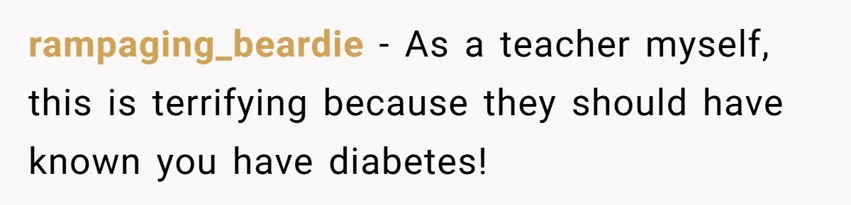 rampaging_beardie − As a teacher myself, this is terrifying because they should have known you have diabetes!