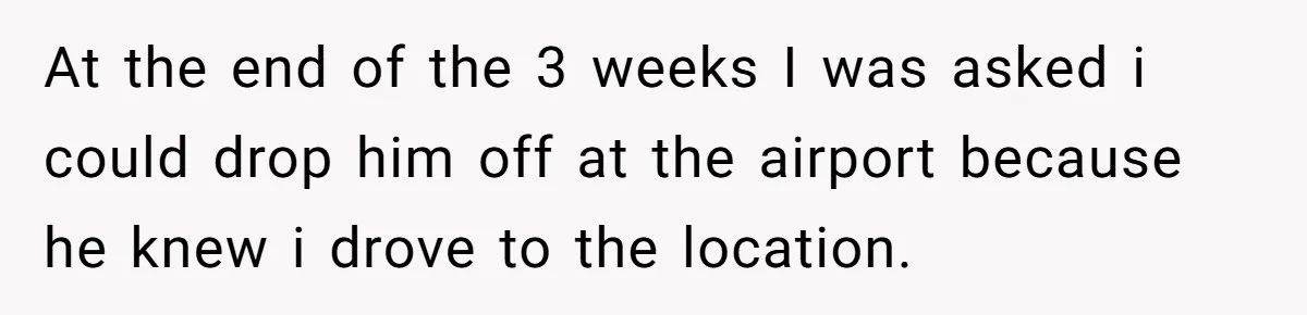 Man Refused To Take A Smelly Co-Worker To The Airport, And Now Everyone Thinks He’s The Jerk At the end of the 3 weeks I was asked i could drop him off at the airport because he knew i drove to the location.
