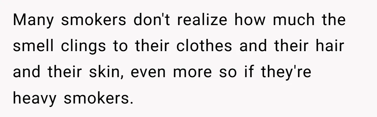 Man Refused To Take A Smelly Co-Worker To The Airport, And Now Everyone Thinks He’s The Jerk Many smokers don't realize how much the smell clings to their clothes and their hair and their skin, even more so if they're heavy smokers.