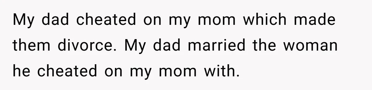My dad cheated on my mom which made them divorce. My dad married the woman he cheated on my mom with.