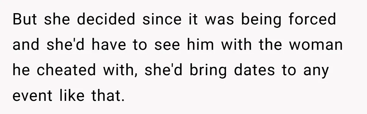 But she decided since it was being forced and she'd have to see him with the woman he cheated with, she'd bring dates to any event like that.