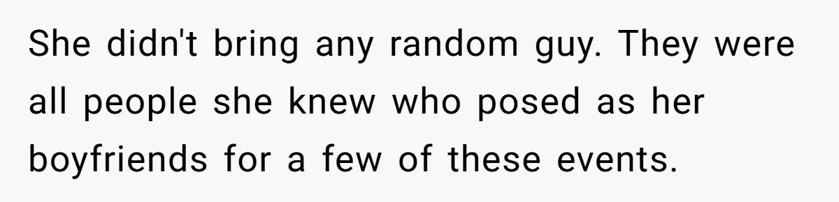 She didn't bring any random guy. They were all people she knew who posed as her boyfriends for a few of these events.