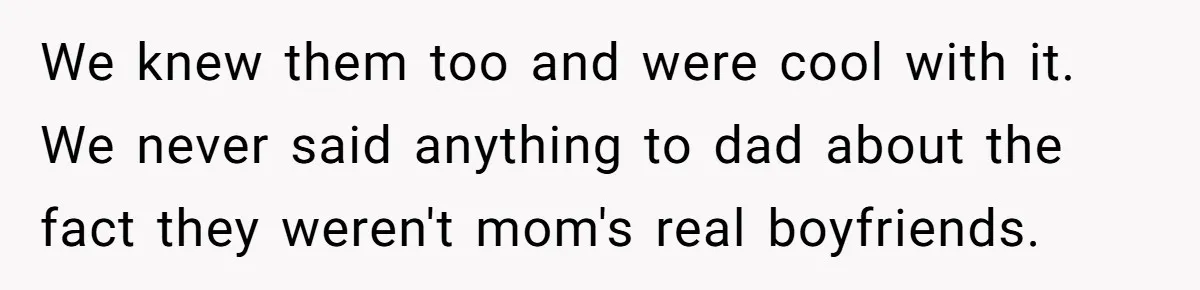 We knew them too and were cool with it. We never said anything to dad about the fact they weren't mom's real boyfriends.