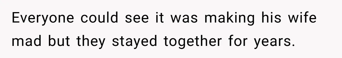 Everyone could see it was making his wife mad but they stayed together for years.