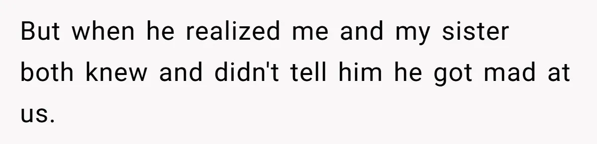 But when he realized me and my sister both knew and didn't tell him he got mad at us.