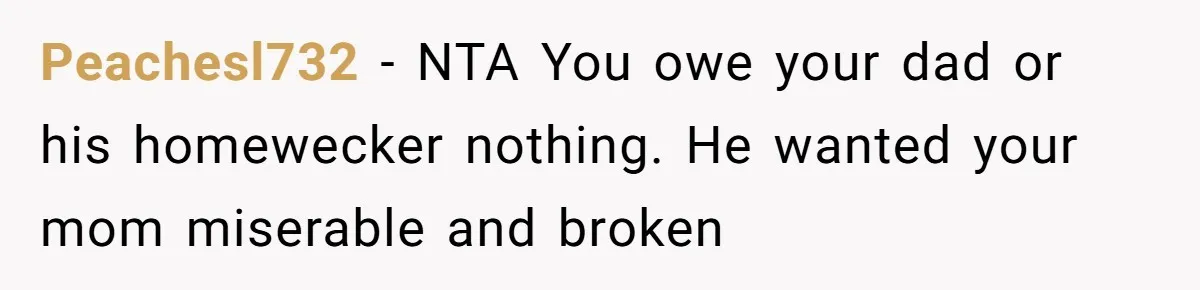 Peachesl732 − NTA You owe your dad or his homewecker nothing. He wanted your mom miserable and broken