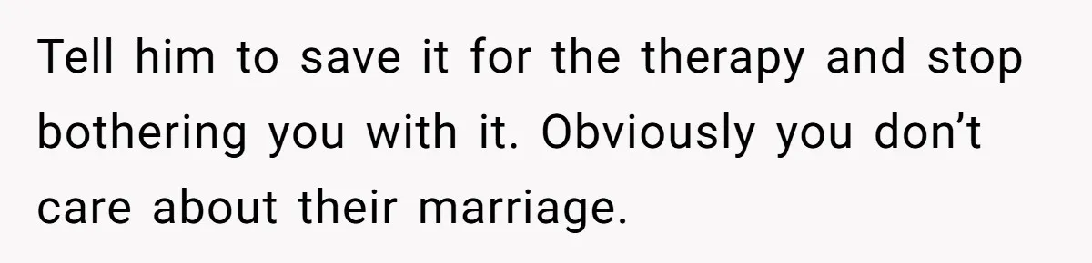 Tell him to save it for the therapy and stop bothering you with it. Obviously you don’t care about their marriage.
