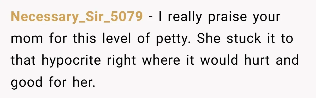 Necessary_Sir_5079 − I really praise your mom for this level of petty. She stuck it to that hypocrite right where it would hurt and good for her.