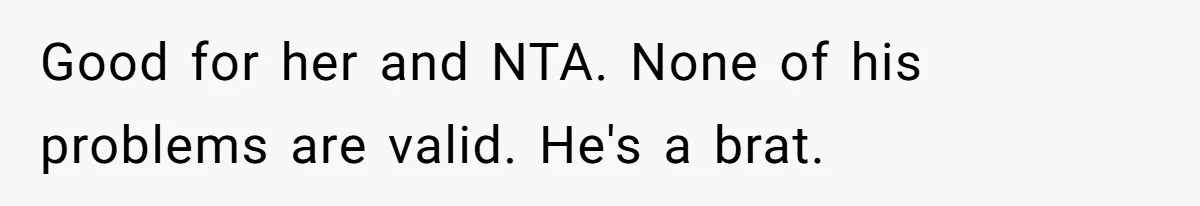 Good for her and NTA. None of his problems are valid. He's a brat.