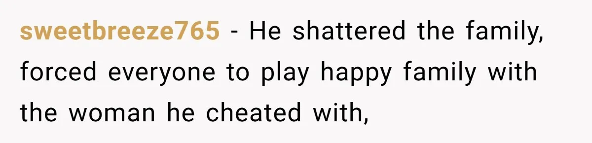 sweetbreeze765 − He shattered the family, forced everyone to play happy family with the woman he cheated with,