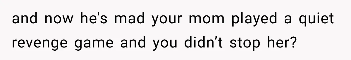and now he's mad your mom played a quiet revenge game and you didn’t stop her?