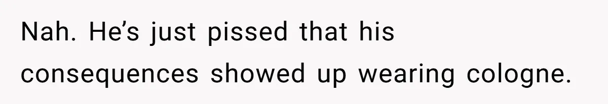 Nah. He’s just pissed that his consequences showed up wearing cologne.