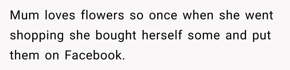 Mum loves flowers so once when she went shopping she bought herself some and put them on Facebook.