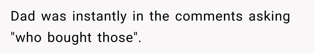 Dad was instantly in the comments asking "who bought those".