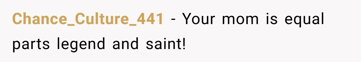 Chance_Culture_441 − Your mom is equal parts legend and saint!