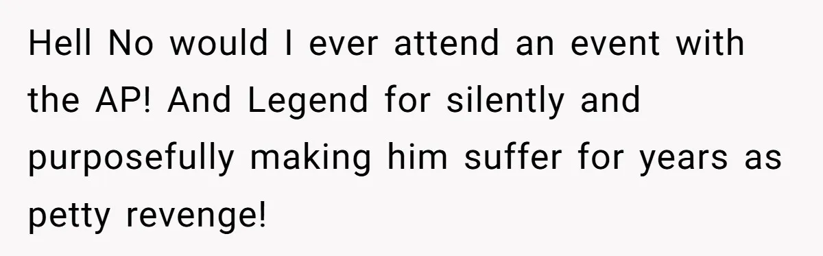 Hell No would I ever attend an event with the AP! And Legend for silently and purposefully making him suffer for years as petty revenge!