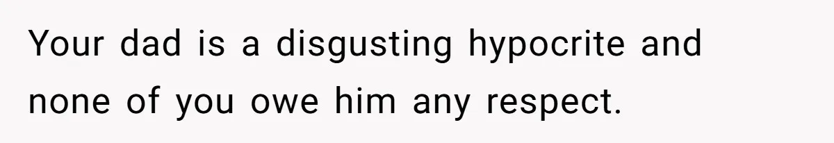 Your dad is a disgusting hypocrite and none of you owe him any respect.