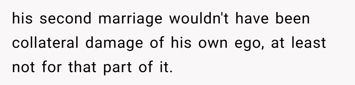 his second marriage wouldn't have been collateral damage of his own ego, at least not for that part of it.