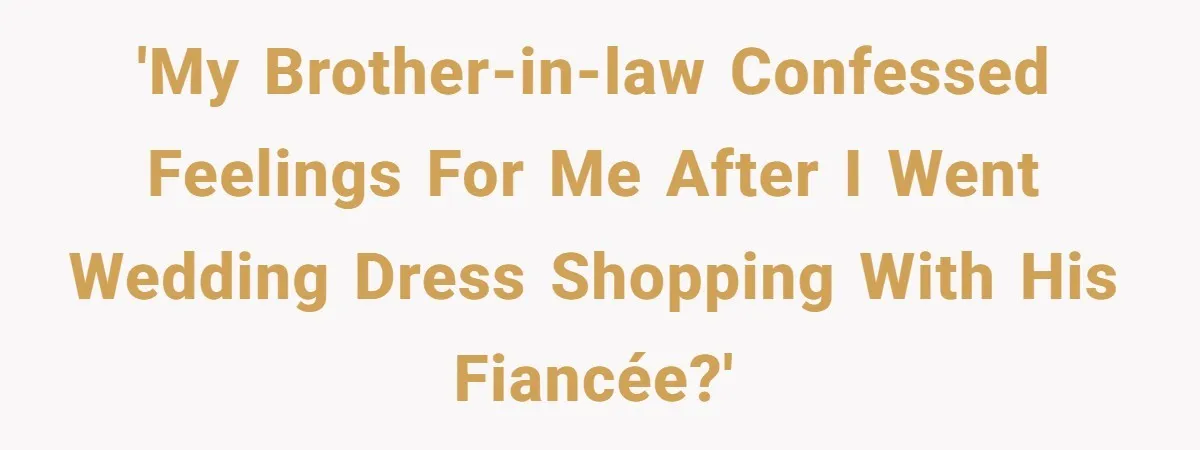 'My brother-in-law confessed feelings for me after I went wedding dress shopping with his fiancée?'