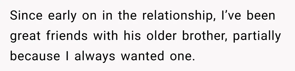 Since early on in the relationship, I’ve been great friends with his older brother, partially because I always wanted one.
