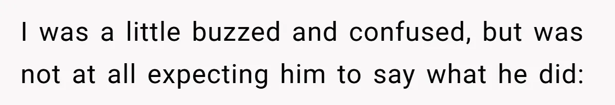 I was a little buzzed and confused, but was not at all expecting him to say what he did: