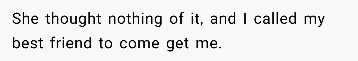 She thought nothing of it, and I called my best friend to come get me.