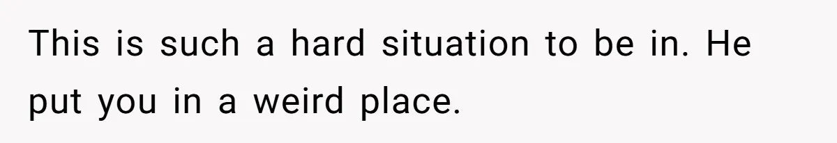 This is such a hard situation to be in. He put you in a weird place.