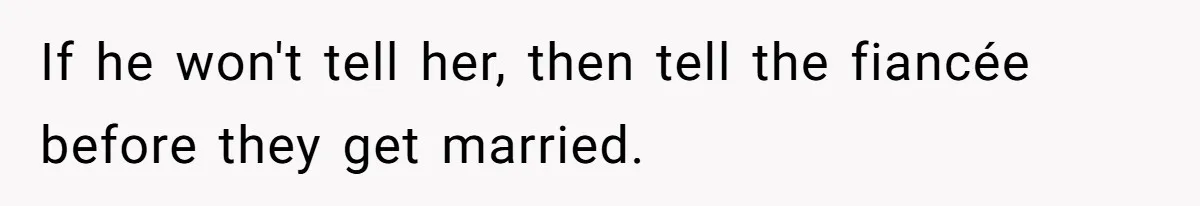If he won't tell her, then tell the fiancée before they get married.