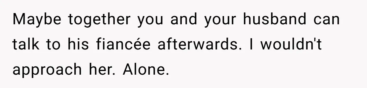 Maybe together you and your husband can talk to his fiancée afterwards. I wouldn't approach her. Alone.