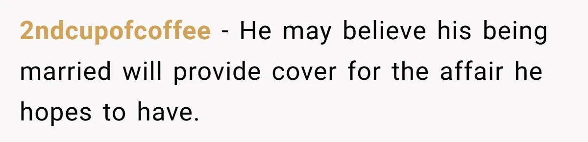 2ndcupofcoffee − He may believe his being married will provide cover for the affair he hopes to have.