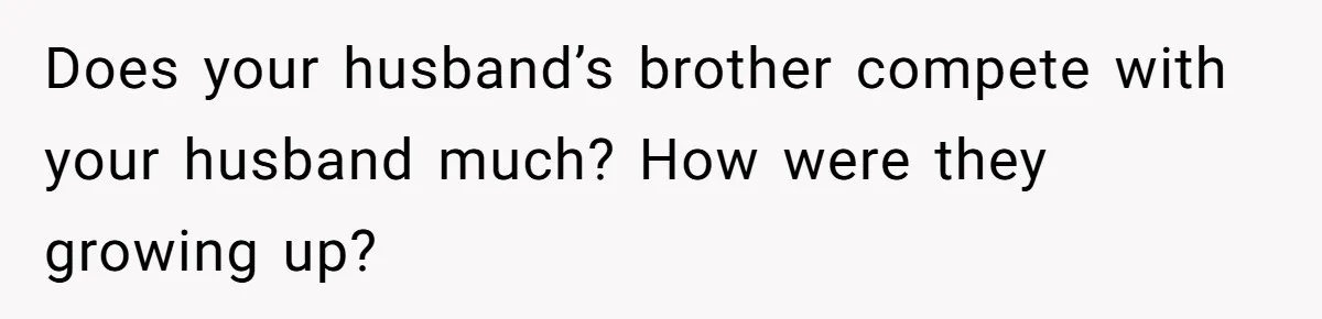Does your husband’s brother compete with your husband much? How were they growing up?