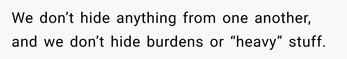 We don’t hide anything from one another, and we don’t hide burdens or “heavy” stuff.