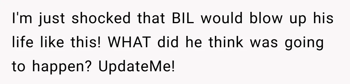 I'm just shocked that BIL would blow up his life like this! WHAT did he think was going to happen? UpdateMe!