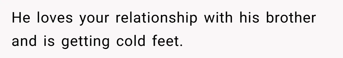 He loves your relationship with his brother and is getting cold feet.
