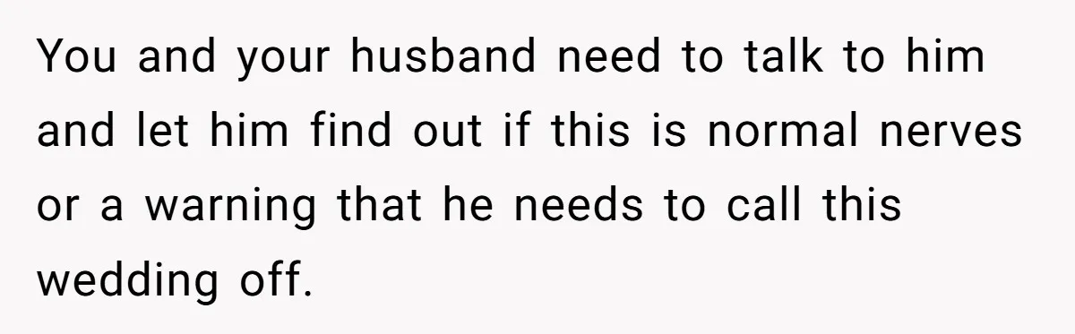 You and your husband need to talk to him and let him find out if this is normal nerves or a warning that he needs to call this wedding off.