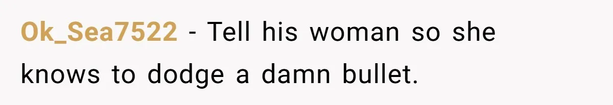 Ok_Sea7522 − Tell his woman so she knows to dodge a damn bullet.