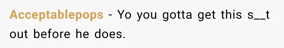 Acceptablepops − Yo you gotta get this s__t out before he does.