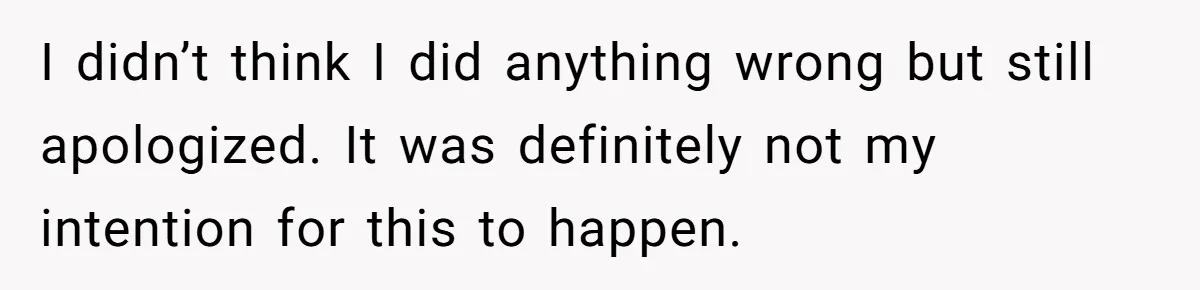 I didn’t think I did anything wrong but still apologized. It was definitely not my intention for this to happen.