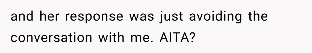 and her response was just avoiding the conversation with me. AITA?