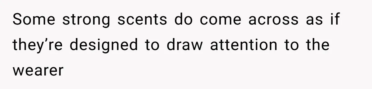 Some strong scents do come across as if they’re designed to draw attention to the wearer