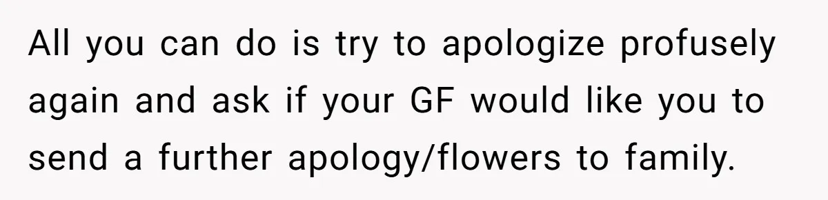 All you can do is try to apologize profusely again and ask if your GF would like you to send a further apology/flowers to family.