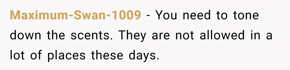Maximum-Swan-1009 − You need to tone down the scents. They are not allowed in a lot of places these days.