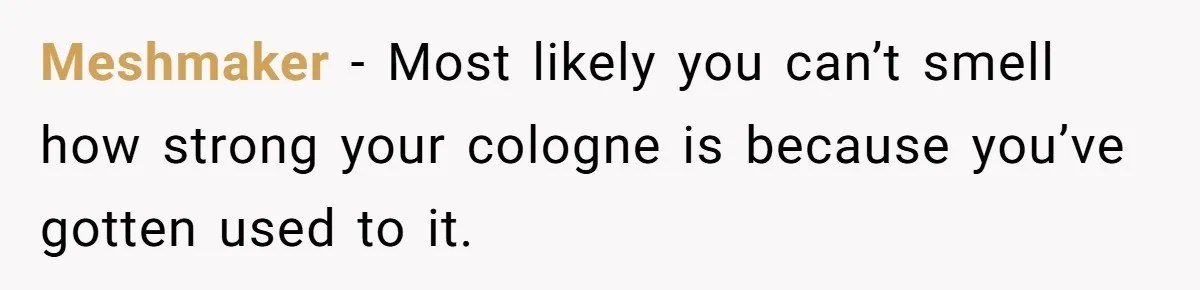 Meshmaker − Most likely you can’t smell how strong your cologne is because you’ve gotten used to it.